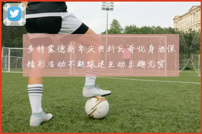 多特蒙德新年庆典科瓦奇化身酒保精彩活动不断球迷互动乐趣无穷