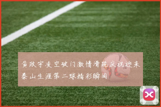 黄政宇凌空破门激情滑跪庆祝迎来泰山生涯第二球精彩瞬间