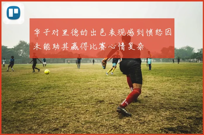 华子对里德的出色表现感到愤怒因未能助其赢得比赛心情复杂