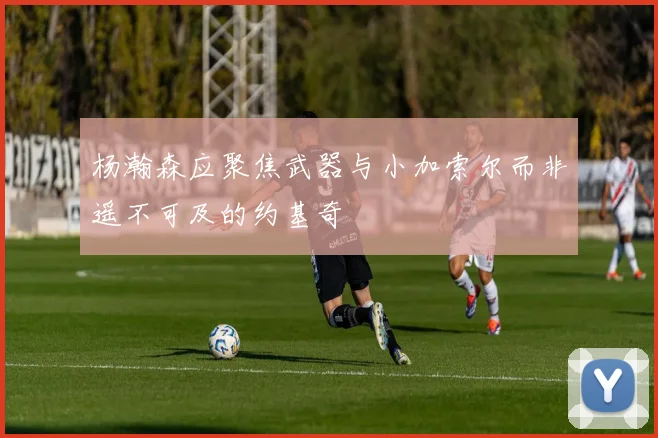 杨瀚森应聚焦武器与小加索尔而非遥不可及的约基奇