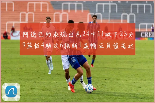 阿德巴约表现出色24中11砍下23分9篮板4助攻6抢断1盖帽正负值高达22