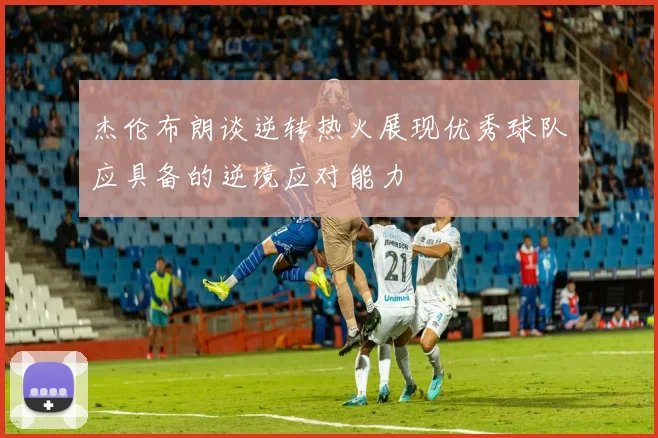 杰伦布朗谈逆转热火展现优秀球队应具备的逆境应对能力