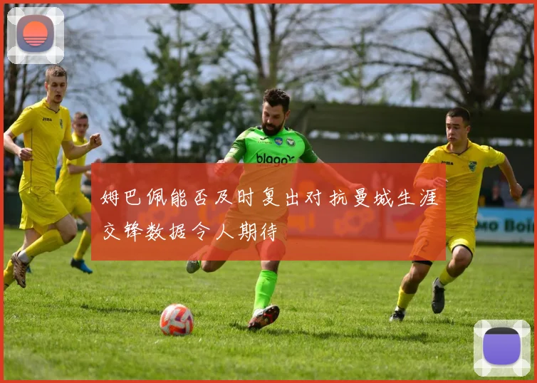 姆巴佩能否及时复出对抗曼城生涯交锋数据令人期待