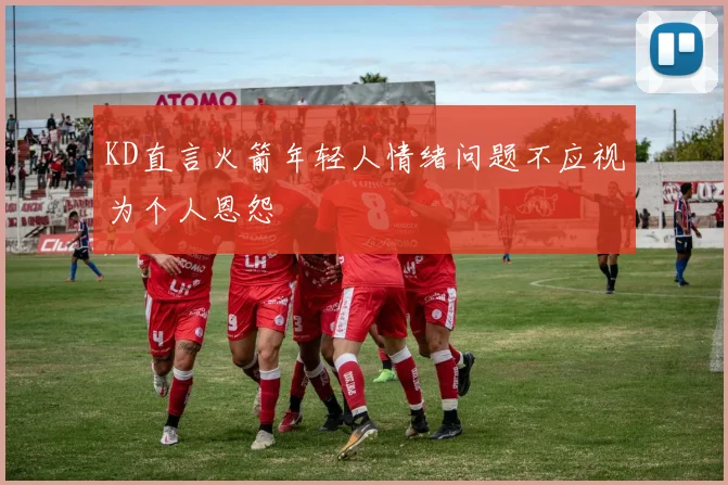 KD直言火箭年轻人情绪问题不应视为个人恩怨