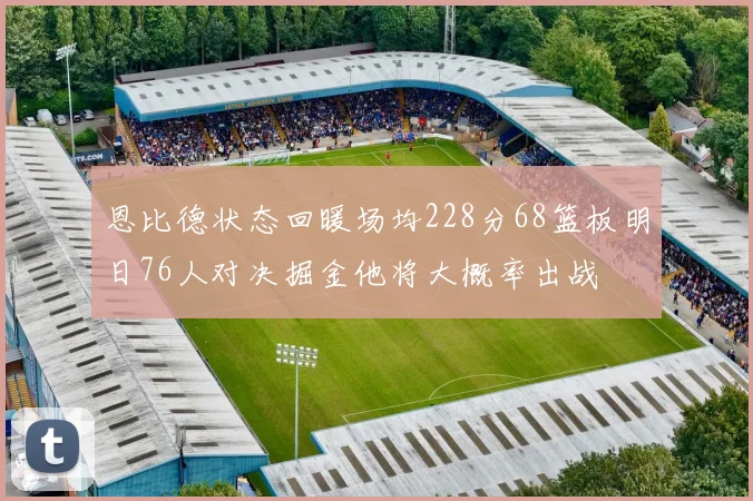 恩比德状态回暖场均228分68篮板明日76人对决掘金他将大概率出战