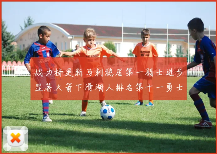 战力榜更新马刺稳居第一骑士进步显著火箭下滑湖人排名第十一勇士继续低迷