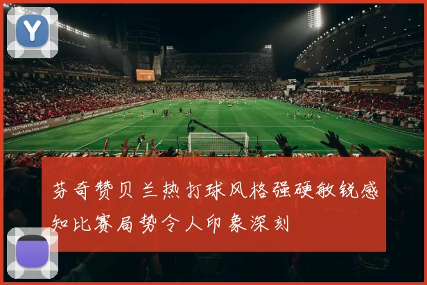 芬奇赞贝兰热打球风格强硬敏锐感知比赛局势令人印象深刻