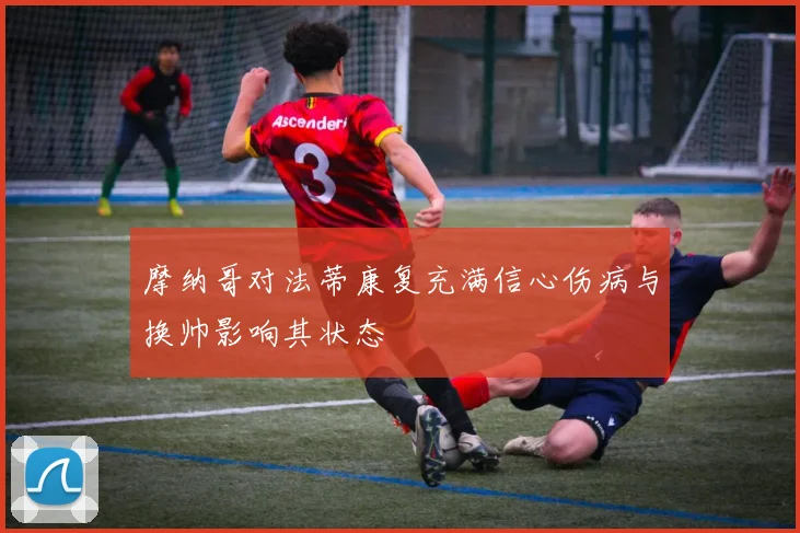 摩纳哥对法蒂康复充满信心伤病与换帅影响其状态