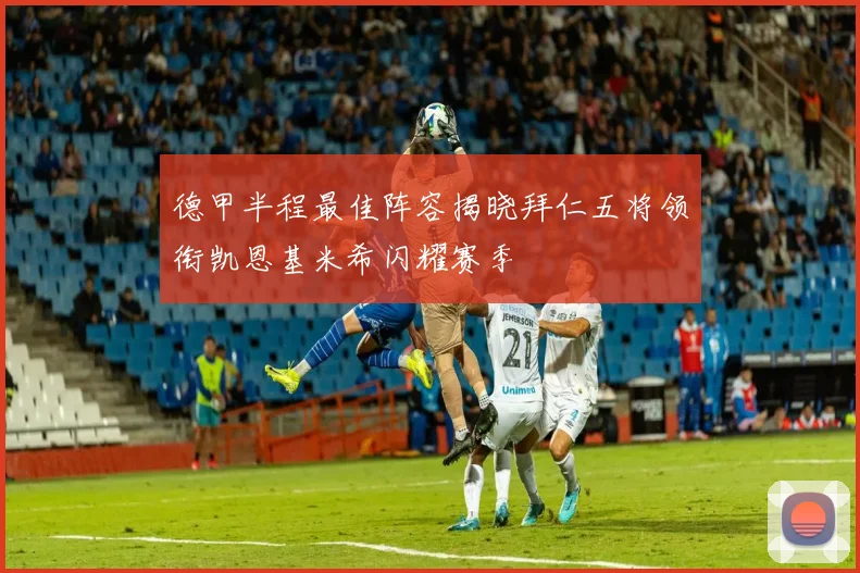 德甲半程最佳阵容揭晓拜仁五将领衔凯恩基米希闪耀赛季