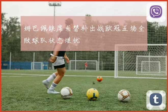 姆巴佩缺席或替补出战欧冠五场全败球队状态堪忧