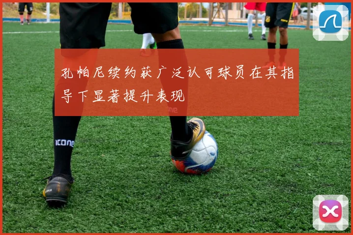 孔帕尼续约获广泛认可球员在其指导下显著提升表现
