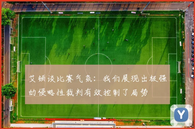 艾顿谈比赛气氛：我们展现出极强的侵略性裁判有效控制了局势