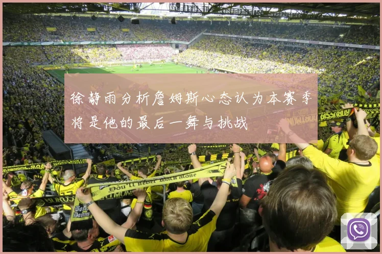 徐静雨分析詹姆斯心态认为本赛季将是他的最后一舞与挑战