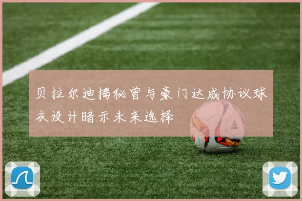 贝拉尔迪揭秘曾与豪门达成协议球衣设计暗示未来选择