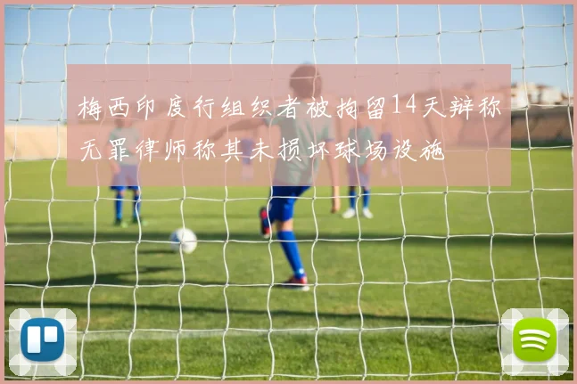 梅西印度行组织者被拘留14天辩称无罪律师称其未损坏球场设施