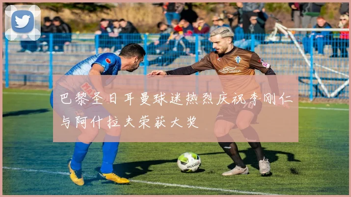 巴黎圣日耳曼球迷热烈庆祝李刚仁与阿什拉夫荣获大奖
