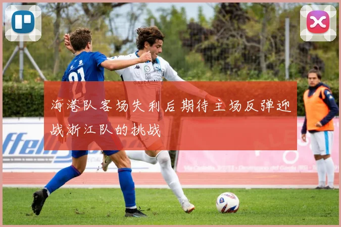 海港队客场失利后期待主场反弹迎战浙江队的挑战
