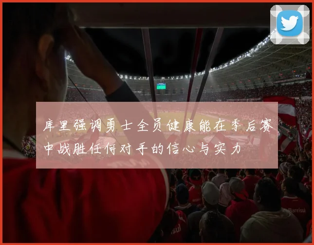 库里强调勇士全员健康能在季后赛中战胜任何对手的信心与实力