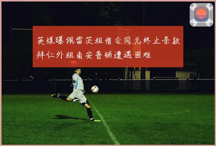 英媒曝佩雷茨租借合同无终止条款拜仁外租南安普顿遭遇困难