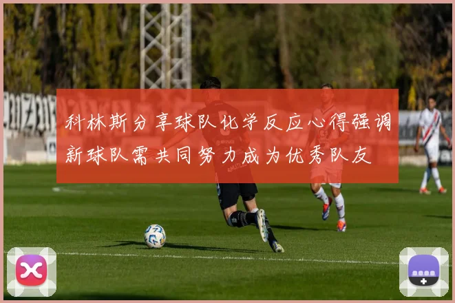 科林斯分享球队化学反应心得强调新球队需共同努力成为优秀队友