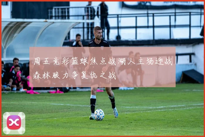周五竞彩篮球焦点战湖人主场迎战森林狼力争复仇之战