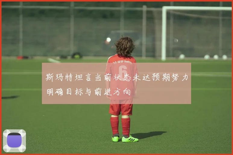 斯玛特坦言当前状态未达预期努力明确目标与前进方向